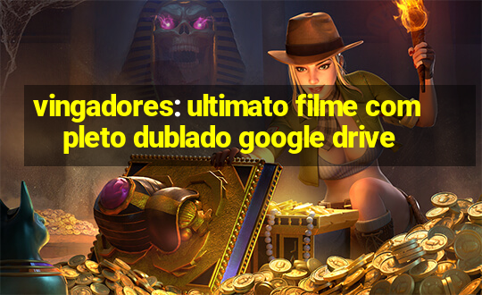 vingadores: ultimato filme completo dublado google drive