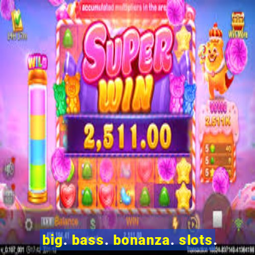 big. bass. bonanza. slots.