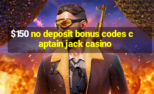 $150 no deposit bonus codes captain jack casino