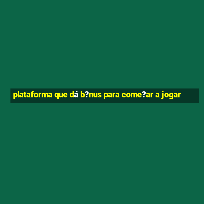 plataforma que dá b?nus para come?ar a jogar