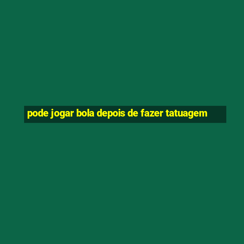 pode jogar bola depois de fazer tatuagem