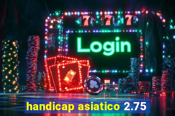 handicap asiatico 2.75