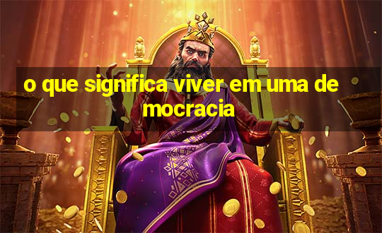 o que significa viver em uma democracia