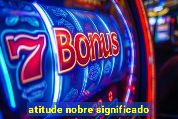 atitude nobre significado