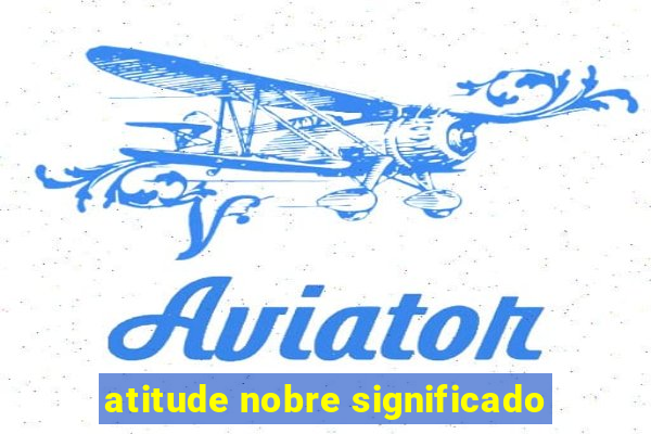 atitude nobre significado