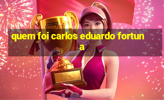 quem foi carlos eduardo fortuna