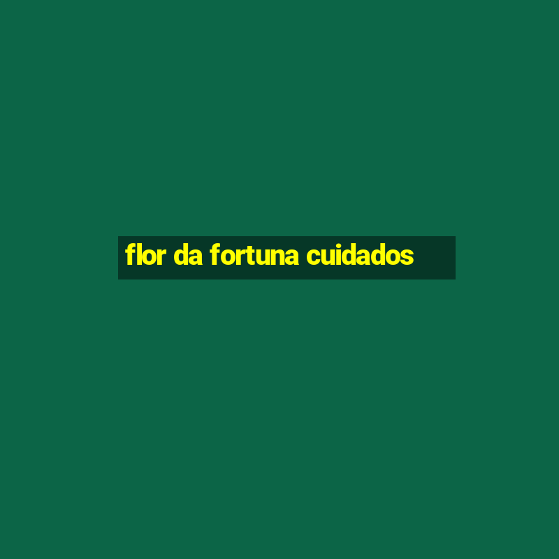 flor da fortuna cuidados