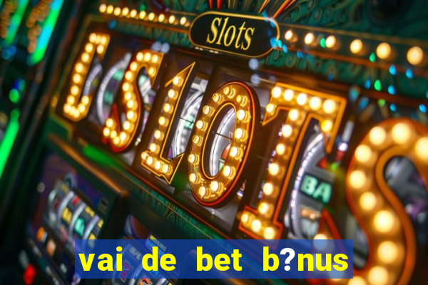 vai de bet b?nus de cadastro