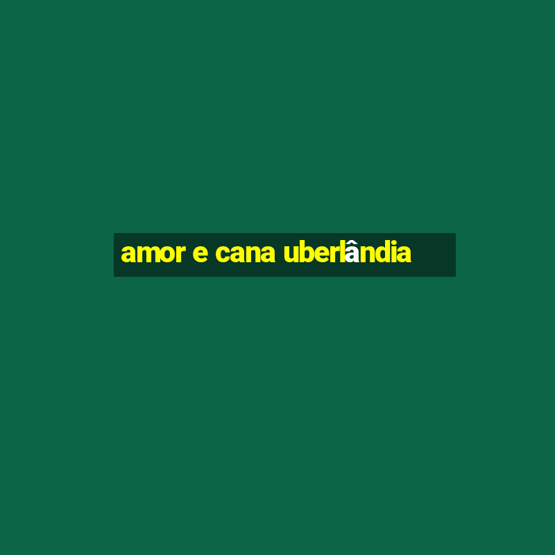 amor e cana uberlândia