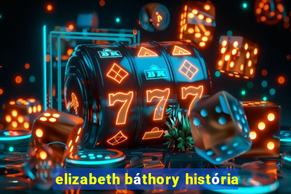 elizabeth báthory história