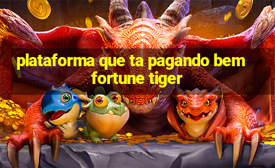 plataforma que ta pagando bem fortune tiger