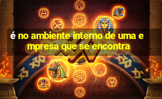 é no ambiente interno de uma empresa que se encontra