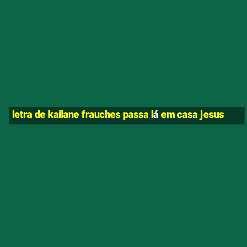 letra de kailane frauches passa lá em casa jesus