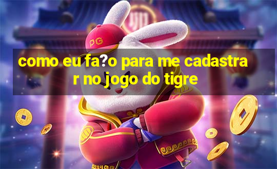 como eu fa?o para me cadastrar no jogo do tigre