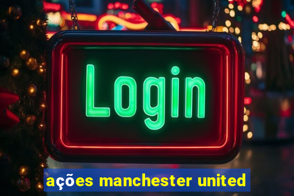 ações manchester united