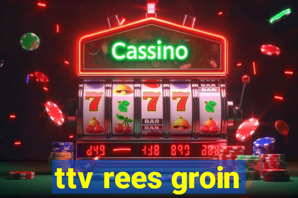 ttv rees groin