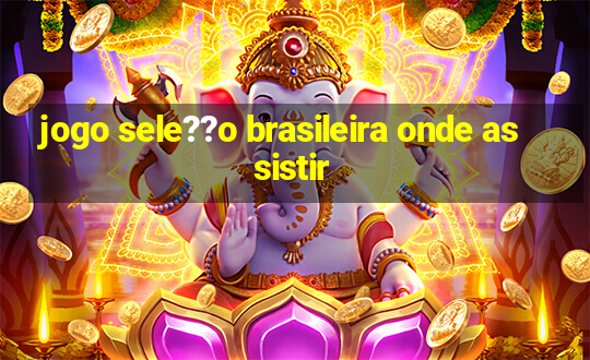 jogo sele??o brasileira onde assistir