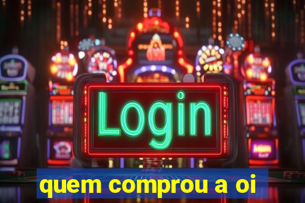 quem comprou a oi