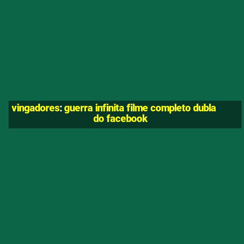 vingadores: guerra infinita filme completo dublado facebook