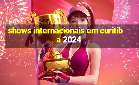 shows internacionais em curitiba 2024