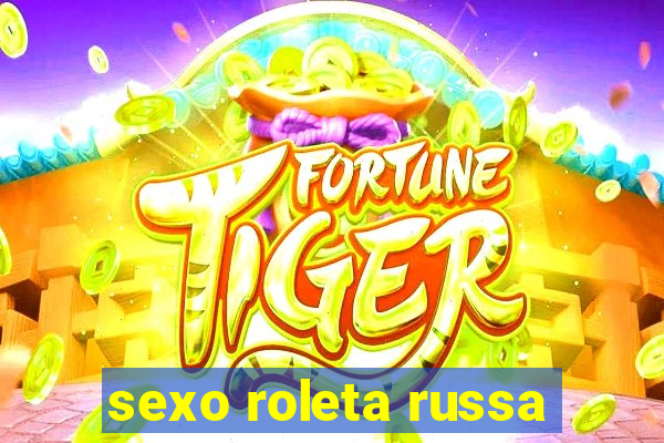 sexo roleta russa