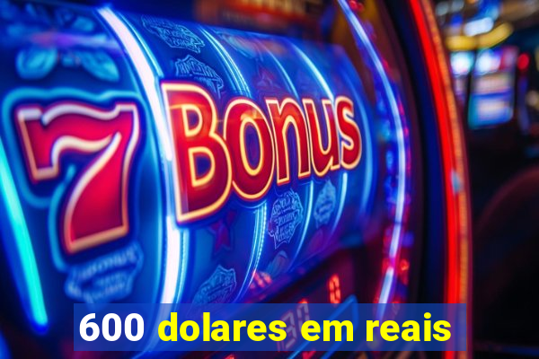 600 dolares em reais