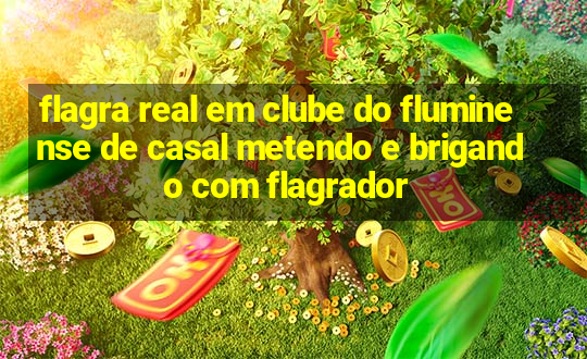 flagra real em clube do fluminense de casal metendo e brigando com flagrador