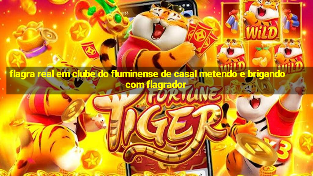 flagra real em clube do fluminense de casal metendo e brigando com flagrador