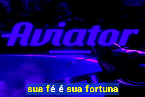 sua fé é sua fortuna