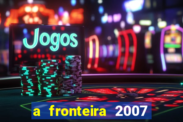 a fronteira 2007 filme completo dublado