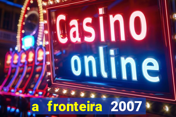 a fronteira 2007 filme completo dublado