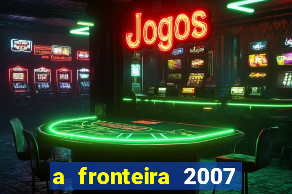 a fronteira 2007 filme completo dublado