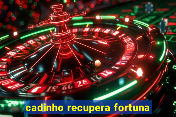 cadinho recupera fortuna