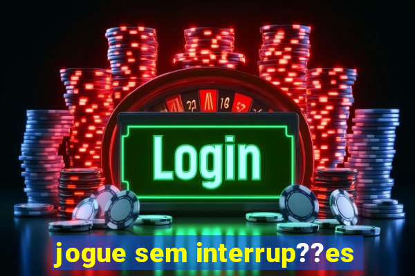 jogue sem interrup??es