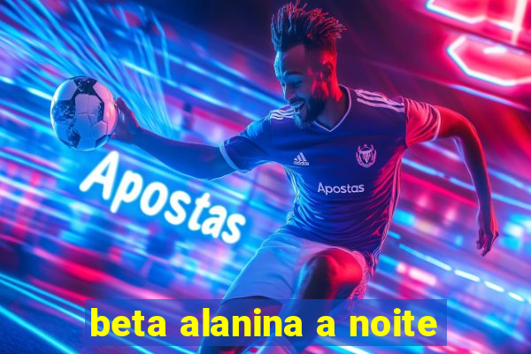 beta alanina a noite