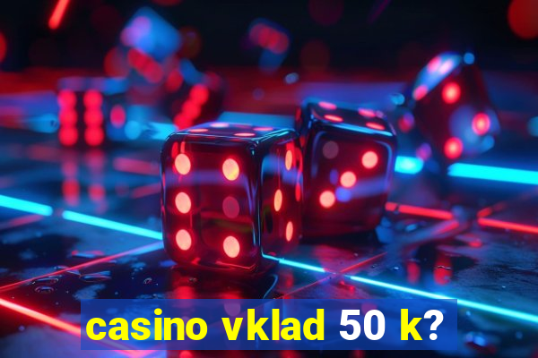 casino vklad 50 k?