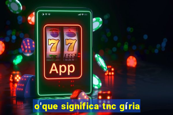 o'que significa tnc gíria