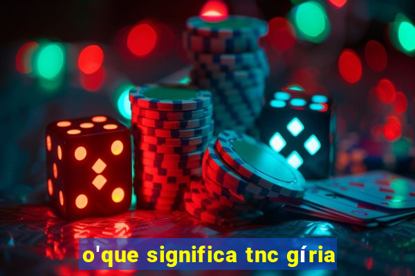 o'que significa tnc gíria