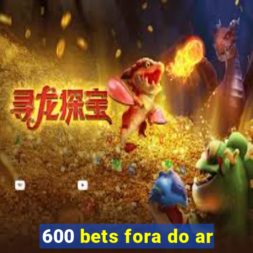 600 bets fora do ar