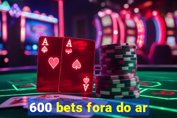 600 bets fora do ar