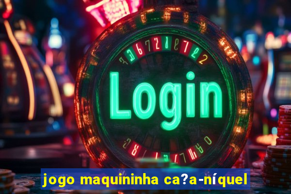 jogo maquininha ca?a-níquel