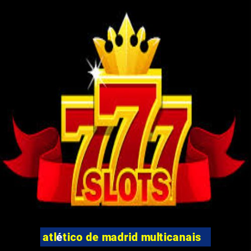 atlético de madrid multicanais