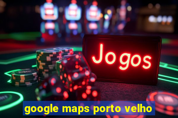 google maps porto velho