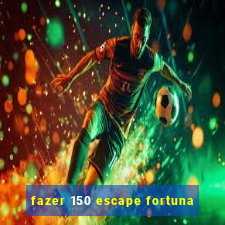 fazer 150 escape fortuna