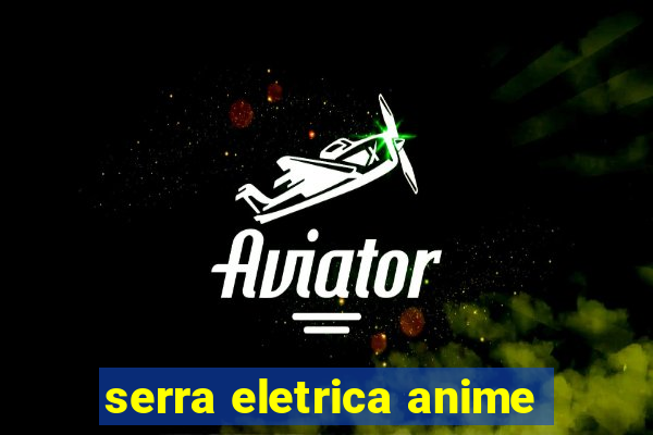 serra eletrica anime