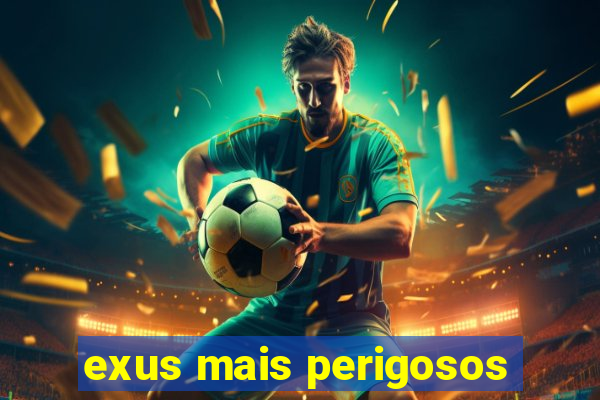 exus mais perigosos