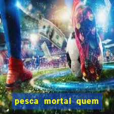 pesca mortal quem morreu pesca mortal todd