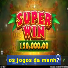 os jogos da manh?