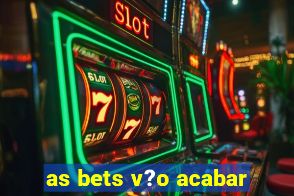 as bets v?o acabar