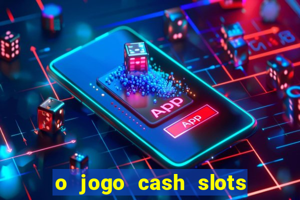 o jogo cash slots paga mesmo